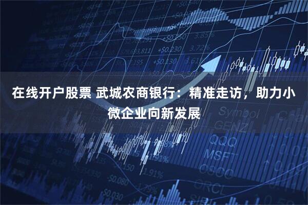 在线开户股票 武城农商银行：精准走访，助力小微企业向新发展