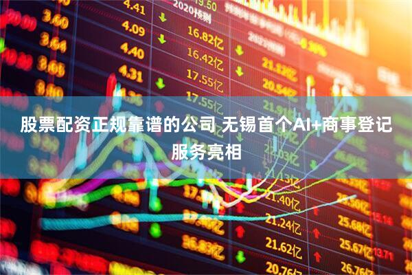 股票配资正规靠谱的公司 无锡首个AI+商事登记服务亮相
