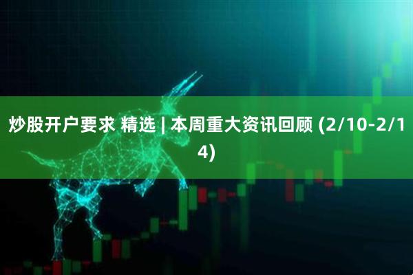 炒股开户要求 精选 | 本周重大资讯回顾 (2/10-2/14)