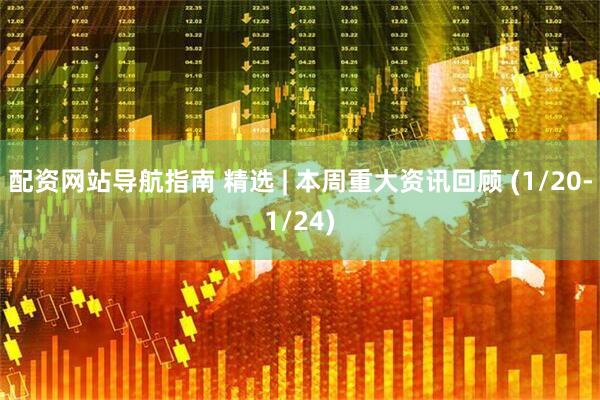 配资网站导航指南 精选 | 本周重大资讯回顾 (1/20-1/24)