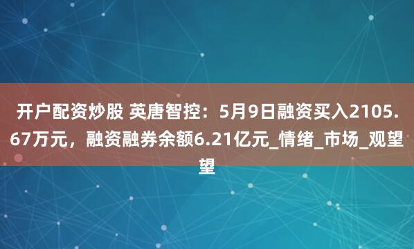 开户配资炒股 英唐智控：5月9日融资买入2105.67万元，融资融券余额6.21亿元_情绪_市场_观望