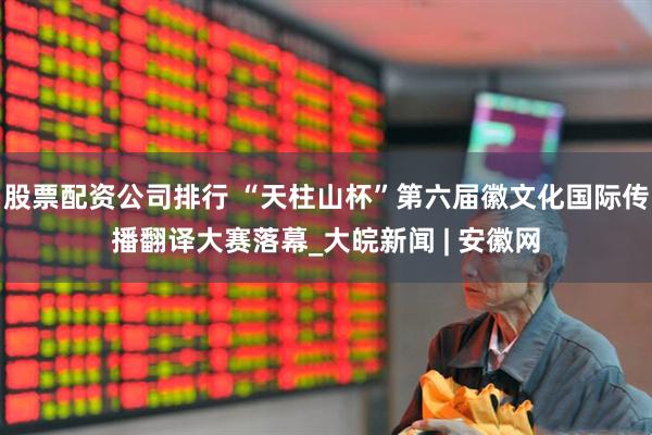 股票配资公司排行 “天柱山杯”第六届徽文化国际传播翻译大赛落幕_大皖新闻 | 安徽网