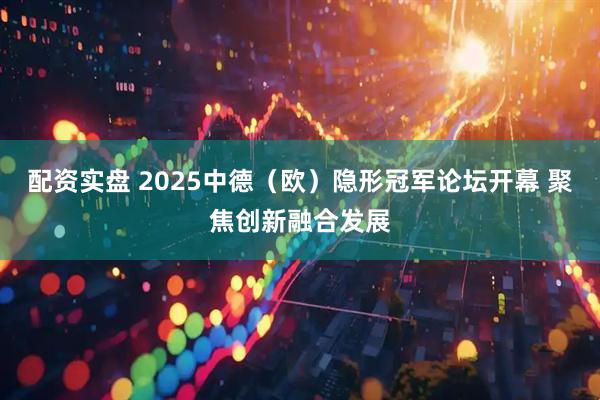 配资实盘 2025中德（欧）隐形冠军论坛开幕 聚焦创新融合发展