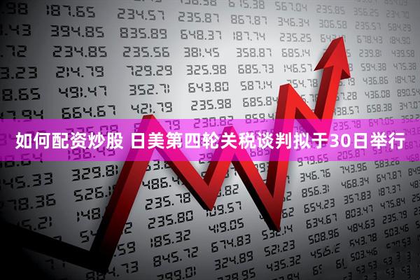 如何配资炒股 日美第四轮关税谈判拟于30日举行