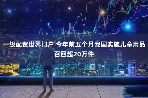 一级配资世界门户 今年前五个月我国实施儿童用品召回超20万件