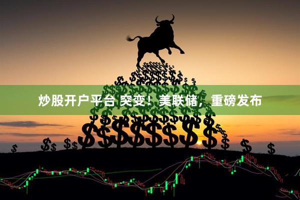 炒股开户平台 突变！美联储，重磅发布