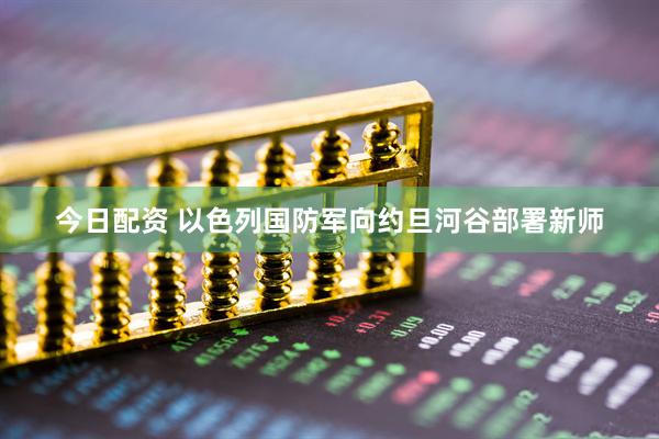 今日配资 以色列国防军向约旦河谷部署新师