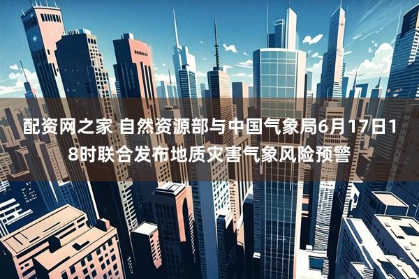配资网之家 自然资源部与中国气象局6月17日18时联合发布地质灾害气象风险预警