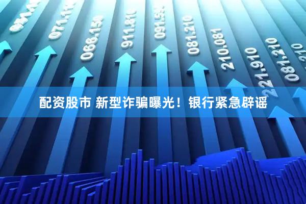 配资股市 新型诈骗曝光！银行紧急辟谣