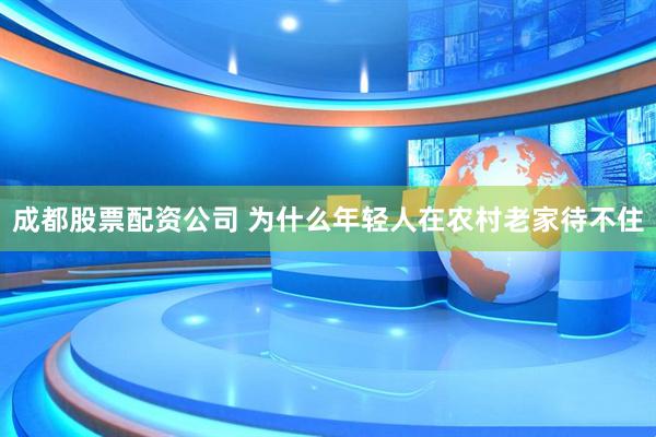成都股票配资公司 为什么年轻人在农村老家待不住
