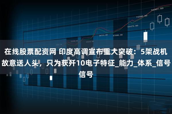 在线股票配资网 印度高调宣布重大突破：5架战机故意送人头，只为获歼10电子特征_能力_体系_信号