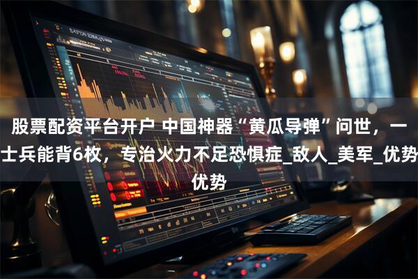 股票配资平台开户 中国神器“黄瓜导弹”问世，一士兵能背6枚，专治火力不足恐惧症_敌人_美军_优势