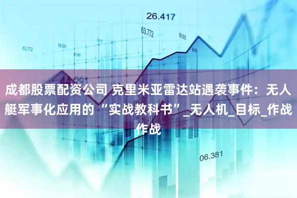 成都股票配资公司 克里米亚雷达站遇袭事件：无人艇军事化应用的 “实战教科书”_无人机_目标_作战