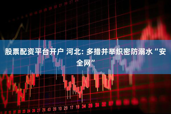 股票配资平台开户 河北: 多措并举织密防溺水“安全网”