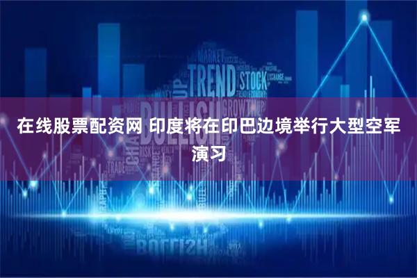 在线股票配资网 印度将在印巴边境举行大型空军演习