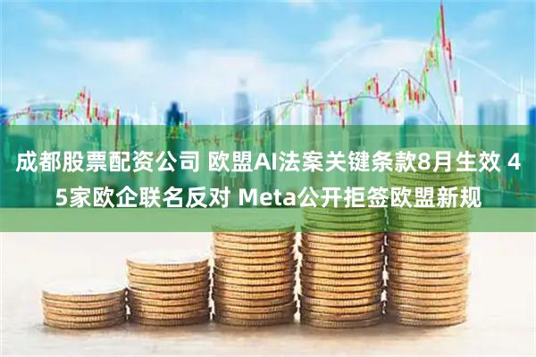 成都股票配资公司 欧盟AI法案关键条款8月生效 45家欧企联名反对 Meta公开拒签欧盟新规