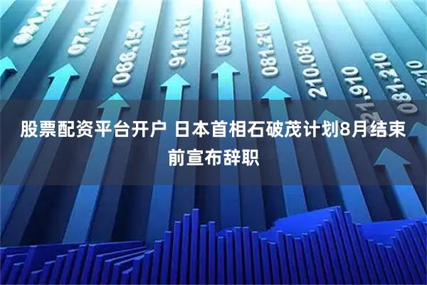 股票配资平台开户 日本首相石破茂计划8月结束前宣布辞职