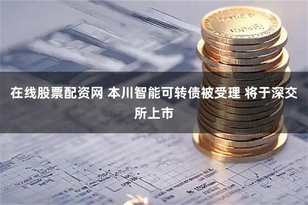 在线股票配资网 本川智能可转债被受理 将于深交所上市