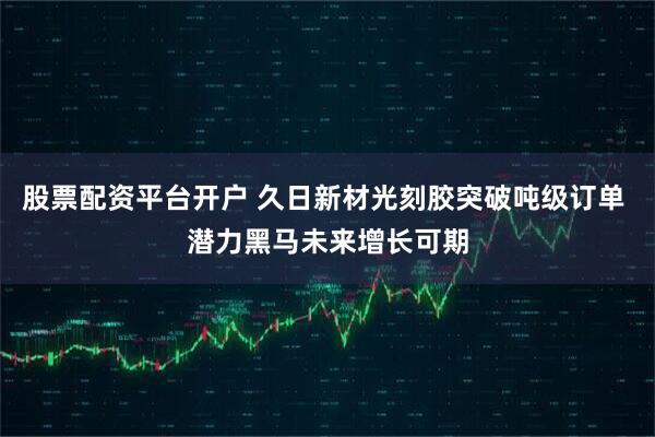 股票配资平台开户 久日新材光刻胶突破吨级订单 潜力黑马未来增长可期