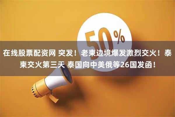 在线股票配资网 突发！老柬边境爆发激烈交火！泰柬交火第三天 泰国向中美俄等26国发函！