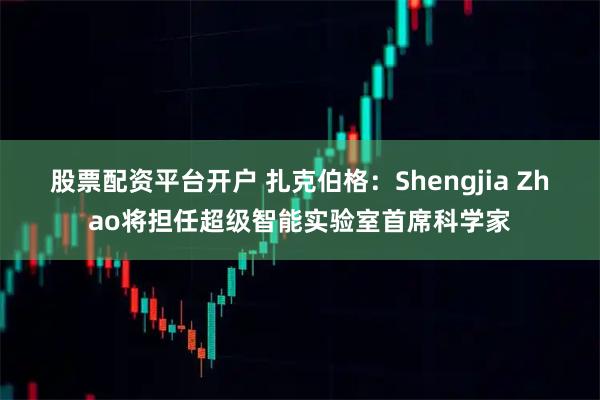 股票配资平台开户 扎克伯格：Shengjia Zhao将担任超级智能实验室首席科学家
