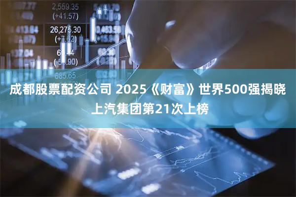 成都股票配资公司 2025《财富》世界500强揭晓 上汽集团第21次上榜