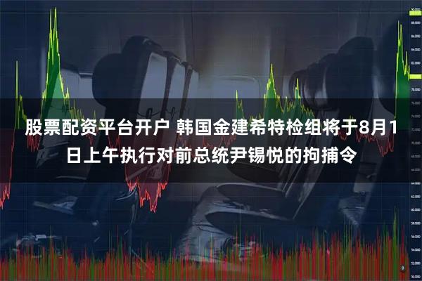 股票配资平台开户 韩国金建希特检组将于8月1日上午执行对前总统尹锡悦的拘捕令