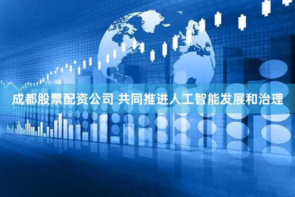 成都股票配资公司 共同推进人工智能发展和治理
