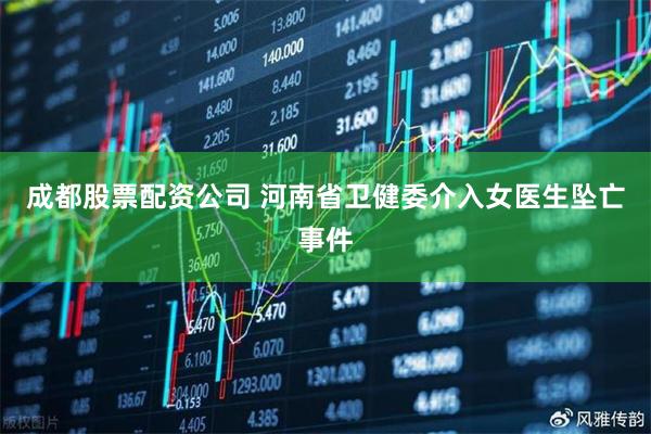 成都股票配资公司 河南省卫健委介入女医生坠亡事件