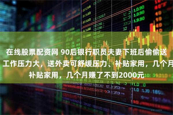 在线股票配资网 90后银行职员夫妻下班后偷偷送外卖，本人回应：工作压力大，送外卖可舒缓压力、补贴家用，几个月赚了不到2000元