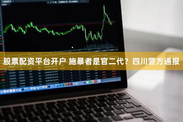 股票配资平台开户 施暴者是官二代？四川警方通报