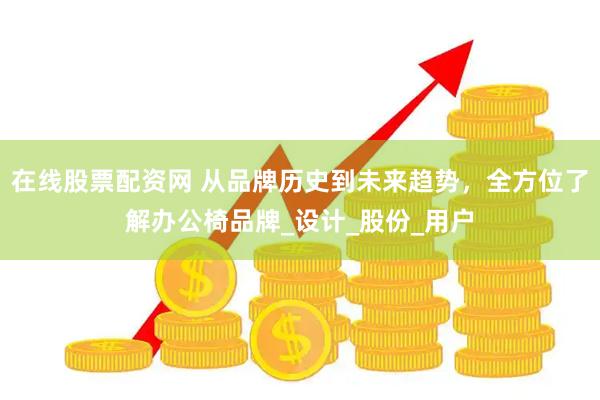 在线股票配资网 从品牌历史到未来趋势,全方位了解办公椅品牌_设计_股份_用户