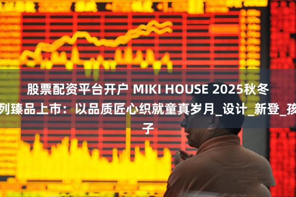 股票配资平台开户 MIKI HOUSE 2025秋冬系列臻品上市：以品质匠心织就童真岁月_设计_新登_孩子