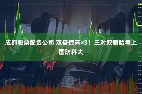 成都股票配资公司 双倍惊喜×3！三对双胞胎考上国防科大
