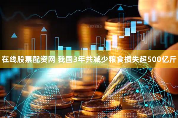 在线股票配资网 我国3年共减少粮食损失超500亿斤
