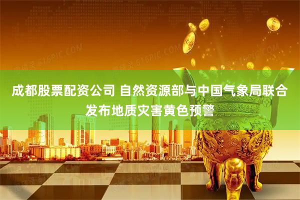 成都股票配资公司 自然资源部与中国气象局联合发布地质灾害黄色预警