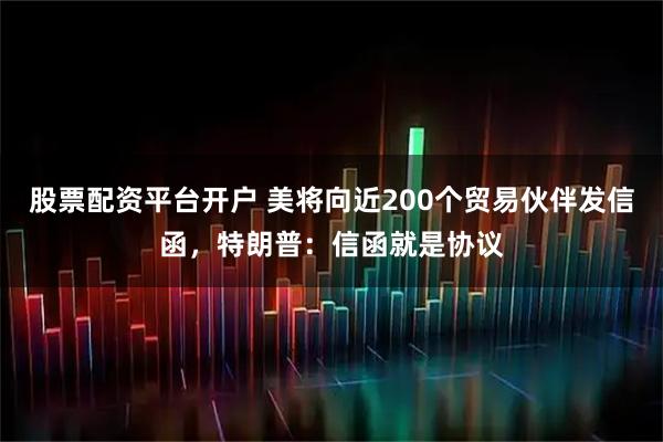 股票配资平台开户 美将向近200个贸易伙伴发信函，特朗普：信函就是协议