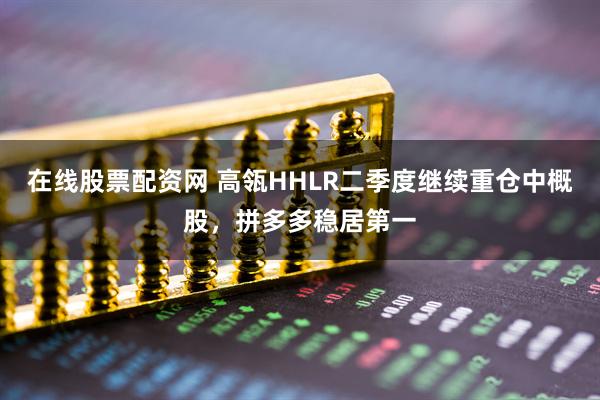 在线股票配资网 高瓴HHLR二季度继续重仓中概股，拼多多稳居第一