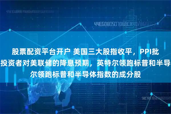 股票配资平台开户 美国三大股指收平，PPI批发通胀数据打压投资者对美联储的降息预期，英特尔领跑标普和半导体指数的成分股