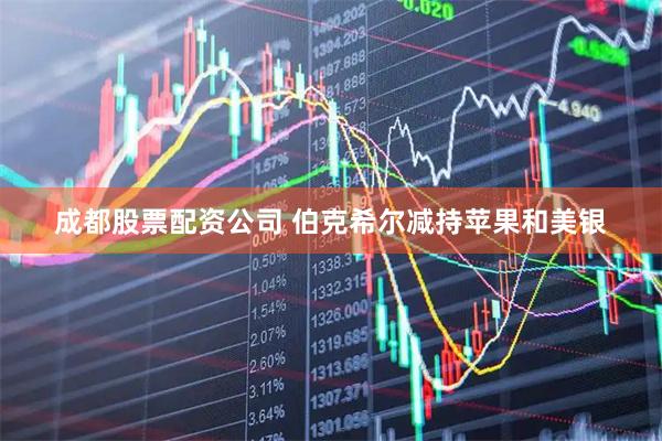 成都股票配资公司 伯克希尔减持苹果和美银