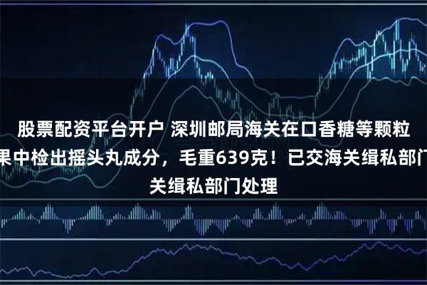 股票配资平台开户 深圳邮局海关在口香糖等颗粒状糖果中检出摇头丸成分，毛重639克！已交海关缉私部门处理