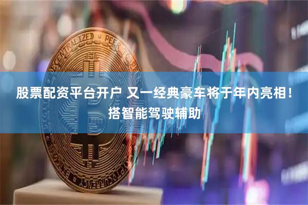 股票配资平台开户 又一经典豪车将于年内亮相！搭智能驾驶辅助