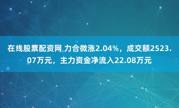 在线股票配资网 力合微涨2.04%，成交额2523.07万元，主力资金净流入22.08万元