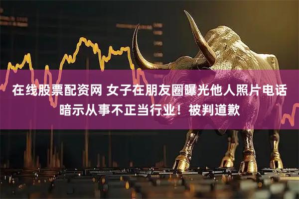 在线股票配资网 女子在朋友圈曝光他人照片电话暗示从事不正当行业！被判道歉