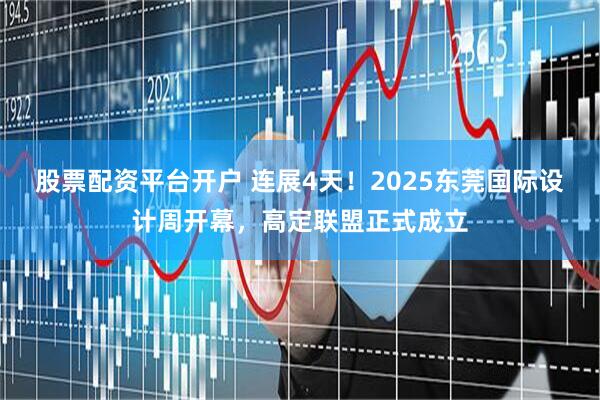 股票配资平台开户 连展4天！2025东莞国际设计周开幕，高定联盟正式成立