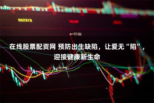 在线股票配资网 预防出生缺陷，让爱无“陷”，迎接健康新生命