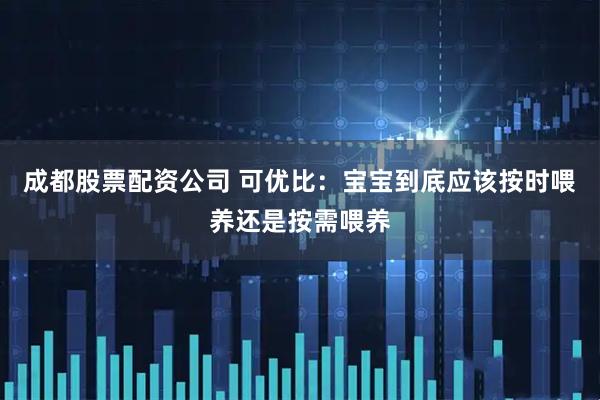 成都股票配资公司 可优比：宝宝到底应该按时喂养还是按需喂养