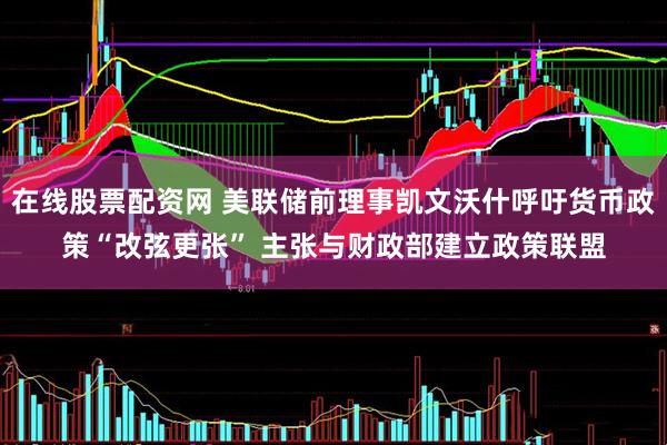 在线股票配资网 美联储前理事凯文沃什呼吁货币政策“改弦更张” 主张与财政部建立政策联盟