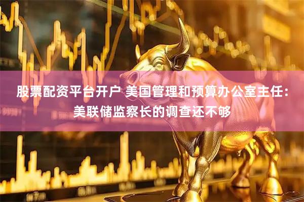 股票配资平台开户 美国管理和预算办公室主任：美联储监察长的调查还不够