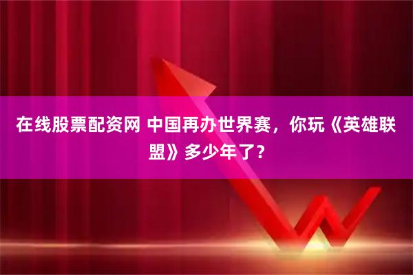在线股票配资网 中国再办世界赛，你玩《英雄联盟》多少年了？